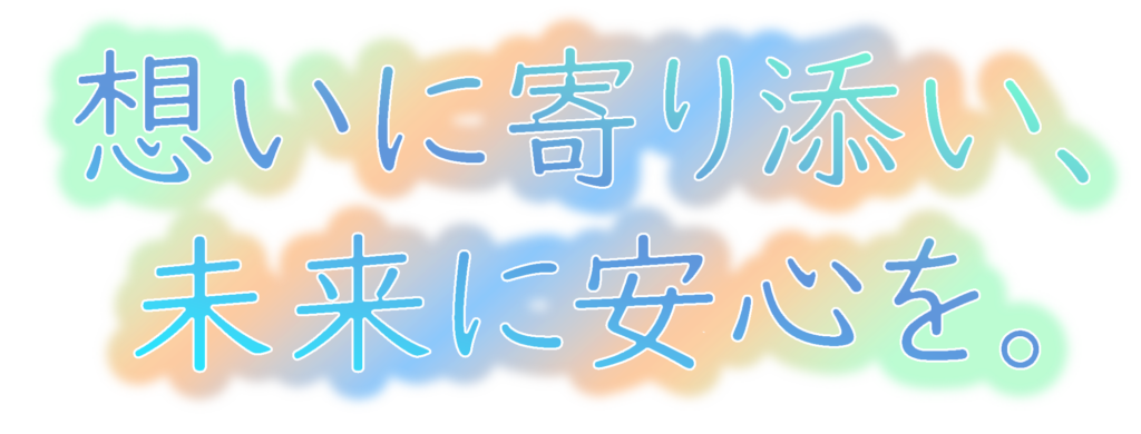 想いに寄り添い、未来に安心を。