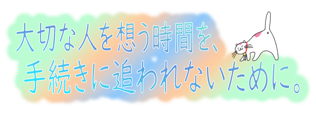 大切な人を想う時間を、手続きに追われないために。