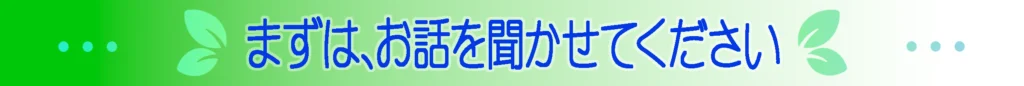まずは、お話を聞かせてください