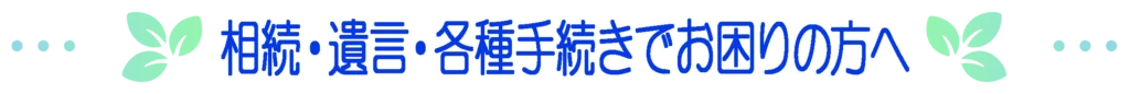 相続・遺言・各種手続きでお困りの方へ