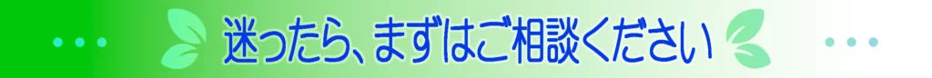 迷ったら、まずはご相談ください